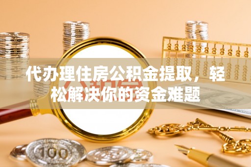 大埤代办理住房公积金提取，轻松解决你的资金难题