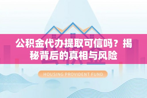 大埤公积金代办提取可信吗？揭秘背后的真相与风险