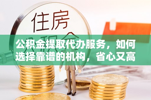 大埤公积金提取代办服务，如何选择靠谱的机构，省心又高效