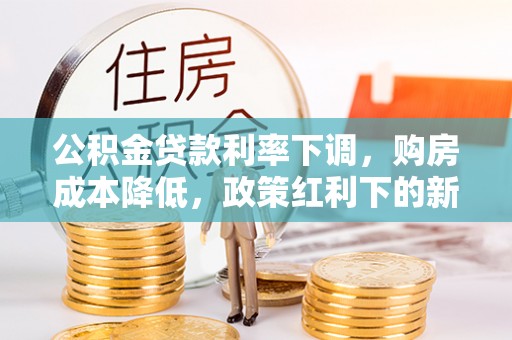 大埤公积金贷款利率下调，购房成本降低，政策红利下的新机遇