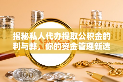 大埤揭秘私人代办提取公积金的利与弊，你的资金管理新选择