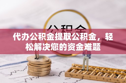 大埤代办公积金提取公积金，轻松解决您的资金难题