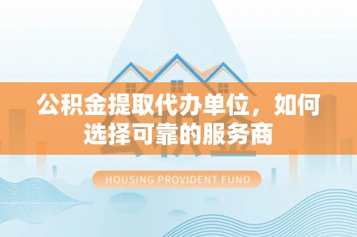 大埤公积金提取代办单位，如何选择可靠的服务商
