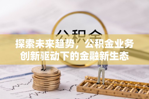 大埤探索未来趋势，公积金业务创新驱动下的金融新生态