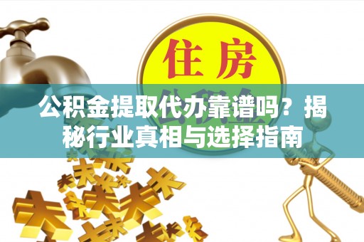 大埤公积金提取代办靠谱吗？揭秘行业真相与选择指南