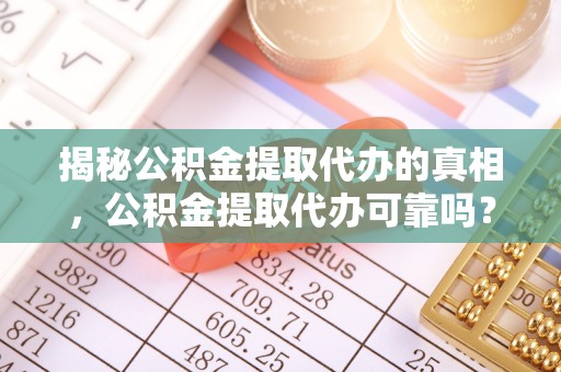 大埤揭秘公积金提取代办的真相，公积金提取代办可靠吗？