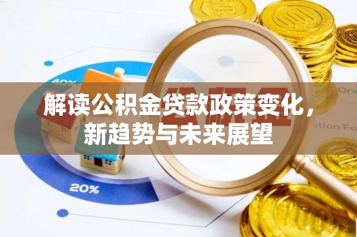 大埤解读公积金贷款政策变化，新趋势与未来展望