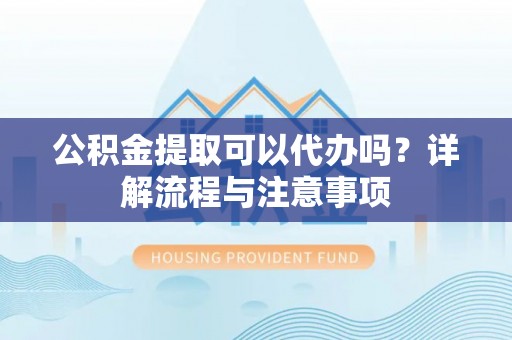 大埤公积金提取可以代办吗？详解流程与注意事项