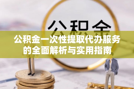 大埤公积金一次性提取代办服务的全面解析与实用指南