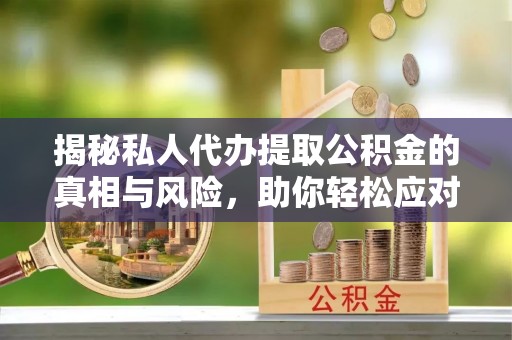 大埤揭秘私人代办提取公积金的真相与风险，助你轻松应对资金难题