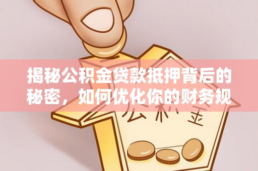 大埤揭秘公积金贷款抵押背后的秘密，如何优化你的财务规划
