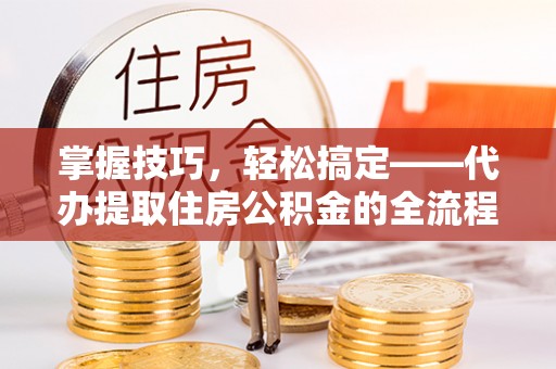 大埤掌握技巧，轻松搞定——代办提取住房公积金的全流程解析