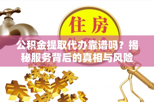 大埤公积金提取代办靠谱吗？揭秘服务背后的真相与风险