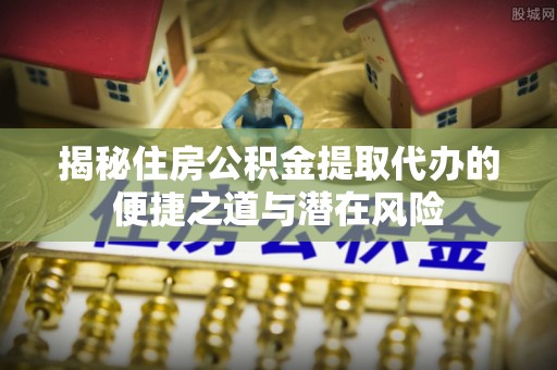 大埤揭秘住房公积金提取代办的便捷之道与潜在风险