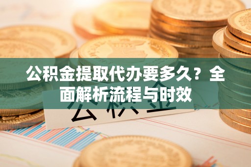 大埤公积金提取代办要多久？全面解析流程与时效