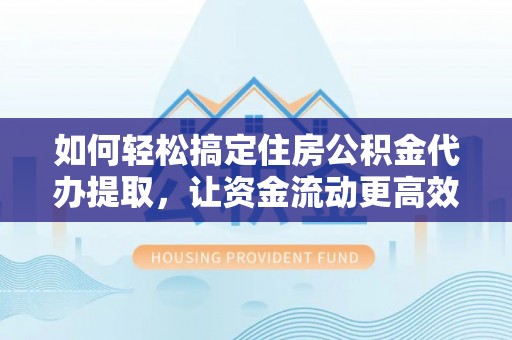 大埤如何轻松搞定住房公积金代办提取，让资金流动更高效