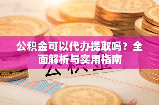 大埤公积金可以代办提取吗？全面解析与实用指南
