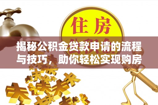 大埤揭秘公积金贷款申请的流程与技巧，助你轻松实现购房梦