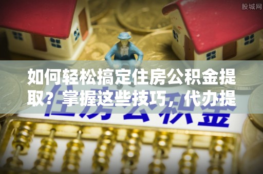 大埤如何轻松搞定住房公积金提取？掌握这些技巧，代办提取住房公积金不再难
