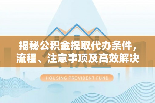 大埤揭秘公积金提取代办条件，流程、注意事项及高效解决方案