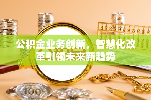 大埤公积金业务创新，智慧化改革引领未来新趋势