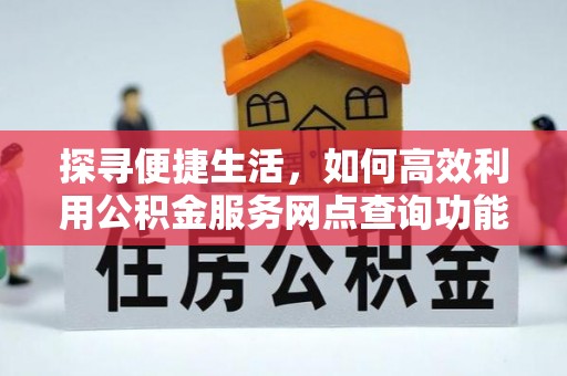 大埤探寻便捷生活，如何高效利用公积金服务网点查询功能