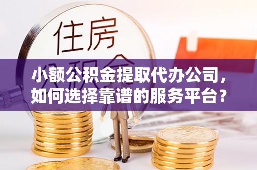 大埤小额公积金提取代办公司，如何选择靠谱的服务平台？