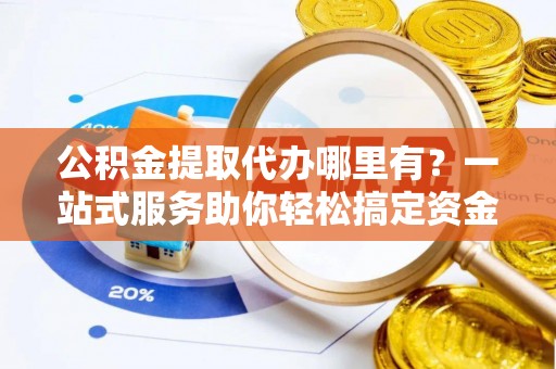 大埤公积金提取代办哪里有？一站式服务助你轻松搞定资金难题