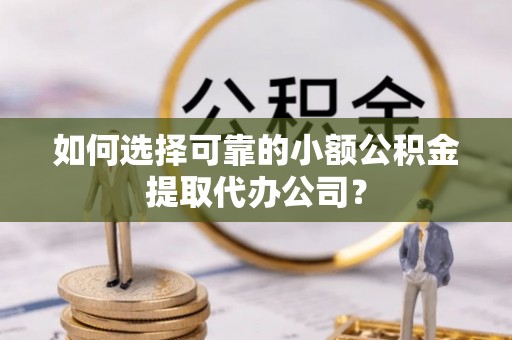 大埤如何选择可靠的小额公积金提取代办公司？