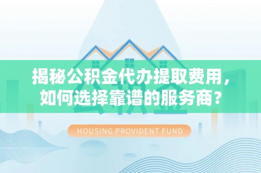 大埤揭秘公积金代办提取费用，如何选择靠谱的服务商？