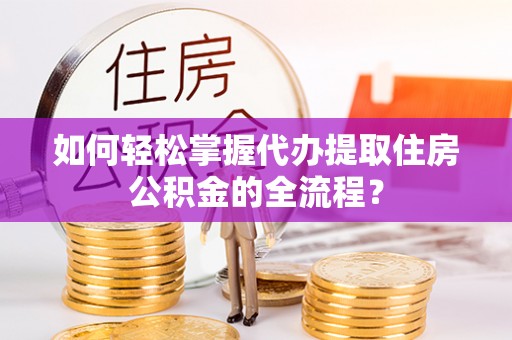 大埤如何轻松掌握代办提取住房公积金的全流程？