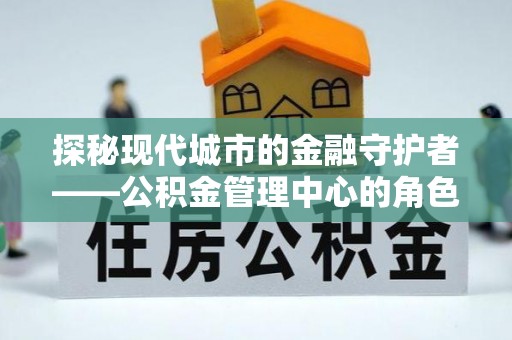 大埤探秘现代城市的金融守护者——公积金管理中心的角色与使命
