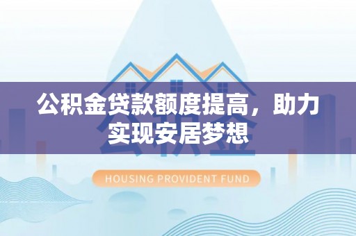 大埤公积金贷款额度提高，助力实现安居梦想