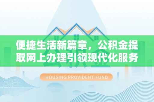 大埤便捷生活新篇章，公积金提取网上办理引领现代化服务