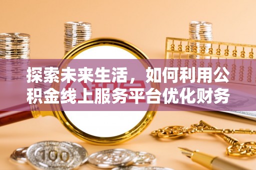 大埤探索未来生活，如何利用公积金线上服务平台优化财务管理