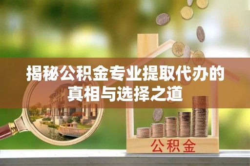 大埤揭秘公积金专业提取代办的真相与选择之道