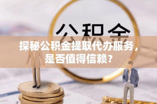 大埤探秘公积金提取代办服务，是否值得信赖？