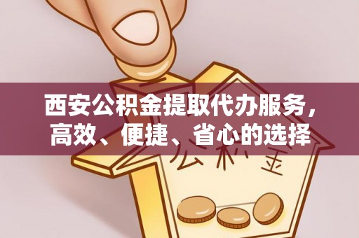 大埤西安公积金提取代办服务，高效、便捷、省心的选择