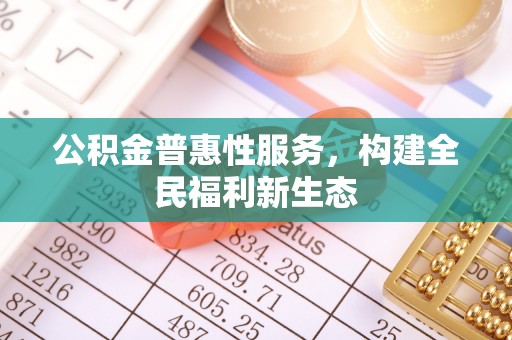 大埤公积金普惠性服务，构建全民福利新生态