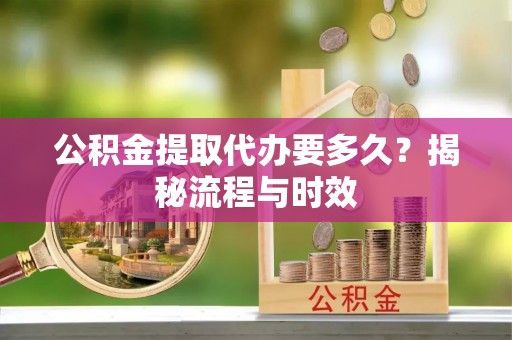 大埤公积金提取代办要多久？揭秘流程与时效