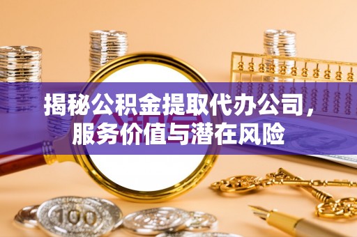 大埤揭秘公积金提取代办公司，服务价值与潜在风险