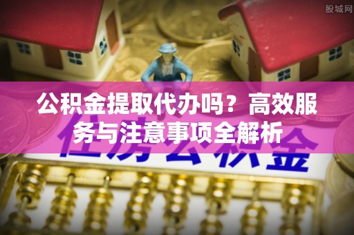 大埤公积金提取代办吗？高效服务与注意事项全解析
