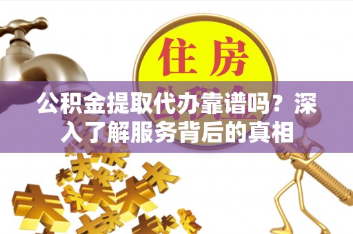 大埤公积金提取代办靠谱吗？深入了解服务背后的真相