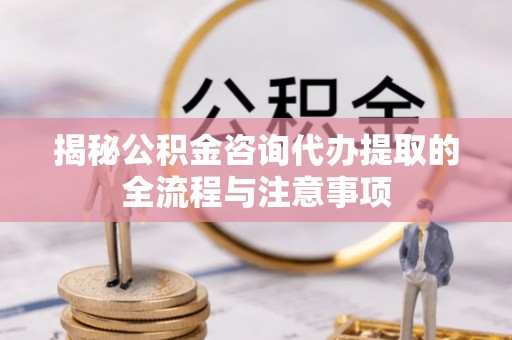 大埤揭秘公积金咨询代办提取的全流程与注意事项
