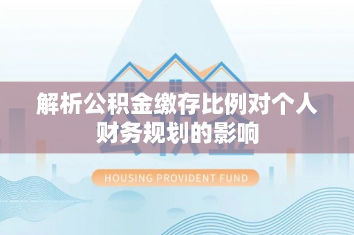 大埤解析公积金缴存比例对个人财务规划的影响