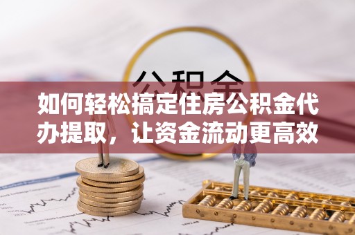 大埤如何轻松搞定住房公积金代办提取，让资金流动更高效
