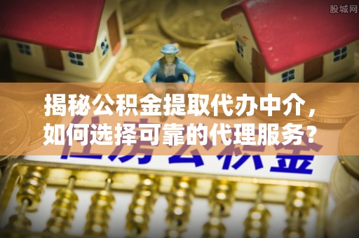 大埤揭秘公积金提取代办中介，如何选择可靠的代理服务？