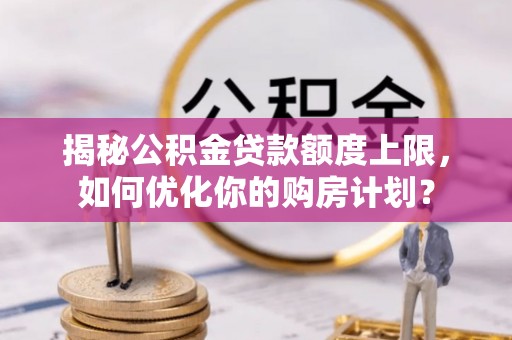大埤揭秘公积金贷款额度上限，如何优化你的购房计划？