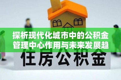大埤探析现代化城市中的公积金管理中心作用与未来发展趋势