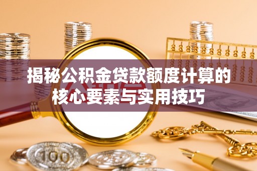 大埤揭秘公积金贷款额度计算的核心要素与实用技巧